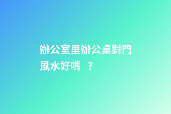 辦公室里辦公桌對門風水好嗎？
